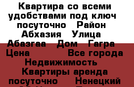 Квартира со всеми удобствами“под ключ“ посуточно › Район ­ Абхазия › Улица ­ Абазгаа › Дом ­ Гагра › Цена ­ 1 500 - Все города Недвижимость » Квартиры аренда посуточно   . Ненецкий АО,Нижняя Пеша с.